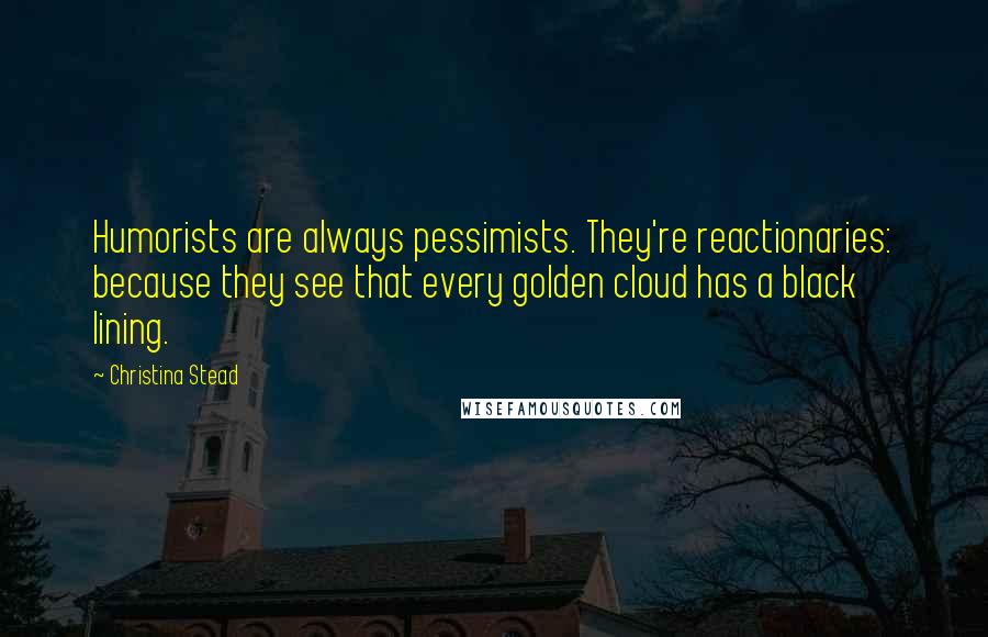 Christina Stead Quotes: Humorists are always pessimists. They're reactionaries: because they see that every golden cloud has a black lining.