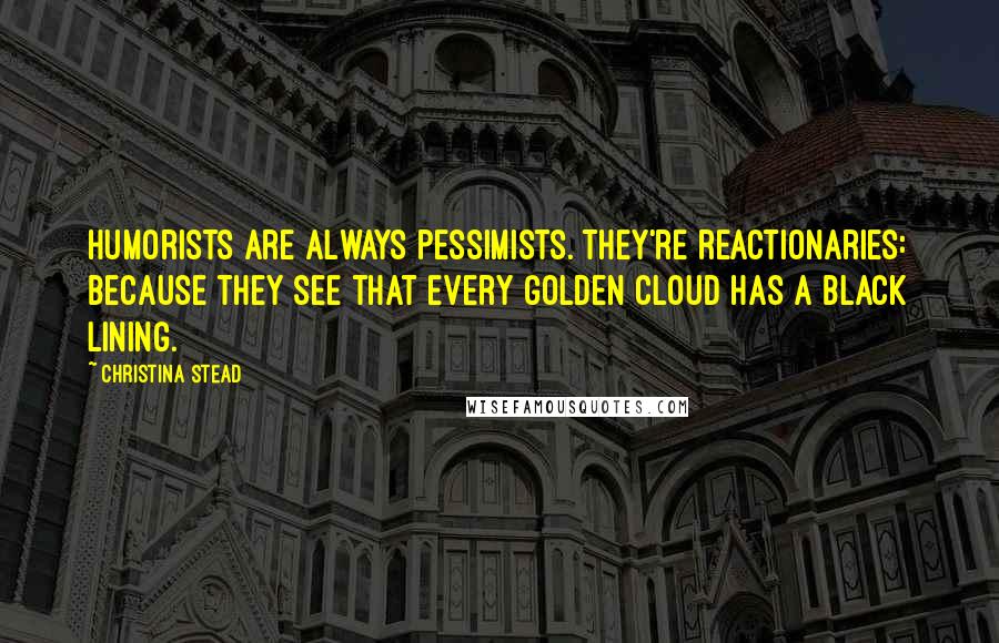 Christina Stead Quotes: Humorists are always pessimists. They're reactionaries: because they see that every golden cloud has a black lining.