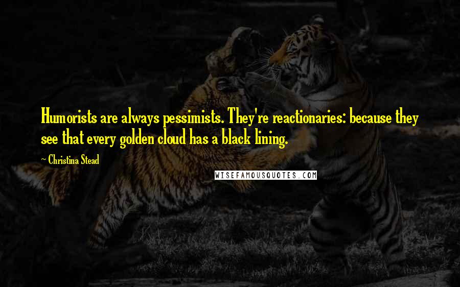 Christina Stead Quotes: Humorists are always pessimists. They're reactionaries: because they see that every golden cloud has a black lining.