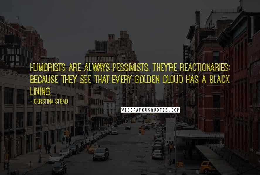 Christina Stead Quotes: Humorists are always pessimists. They're reactionaries: because they see that every golden cloud has a black lining.