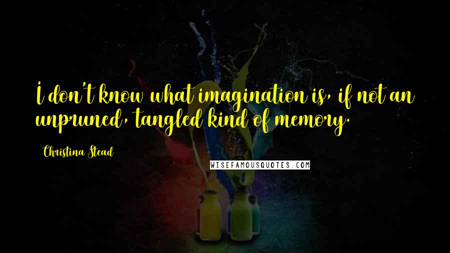 Christina Stead Quotes: I don't know what imagination is, if not an unpruned, tangled kind of memory.