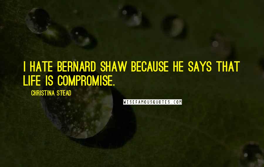 Christina Stead Quotes: I hate Bernard Shaw because he says that life is compromise.