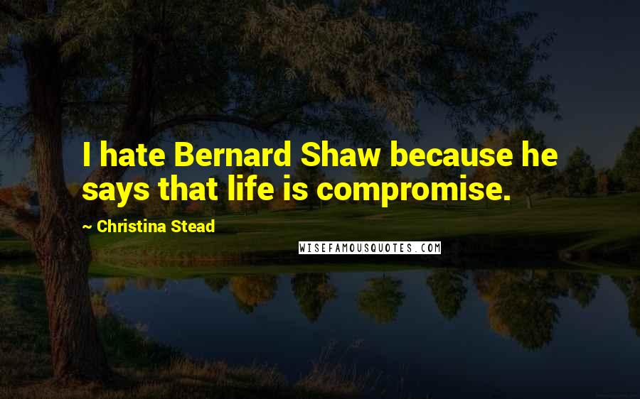Christina Stead Quotes: I hate Bernard Shaw because he says that life is compromise.