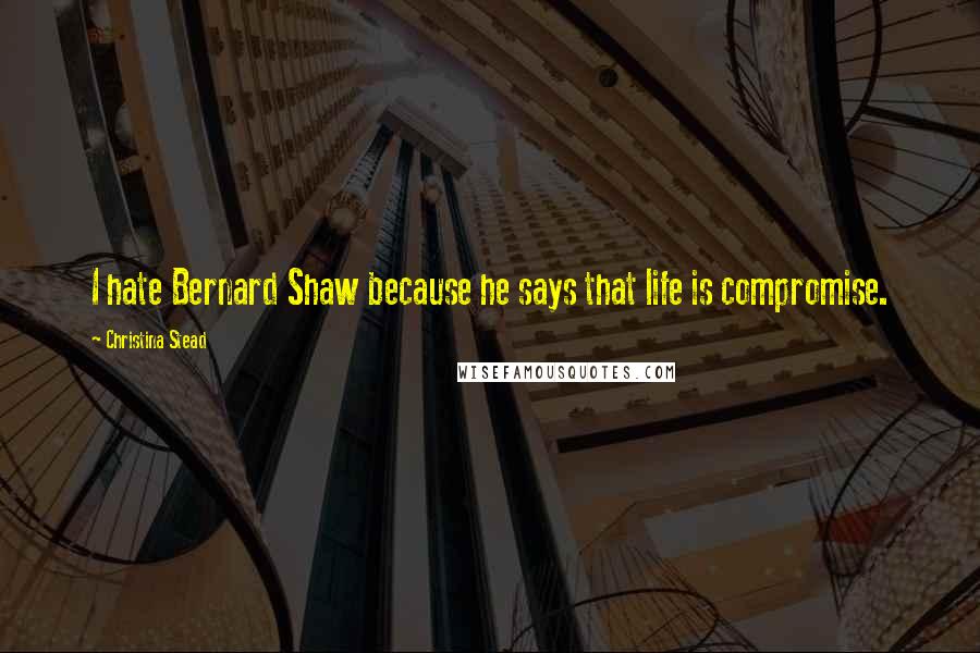Christina Stead Quotes: I hate Bernard Shaw because he says that life is compromise.