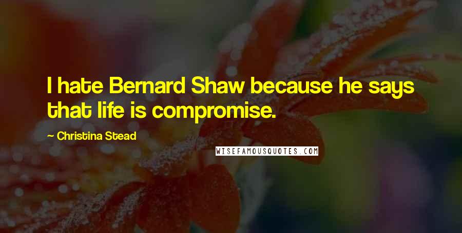 Christina Stead Quotes: I hate Bernard Shaw because he says that life is compromise.