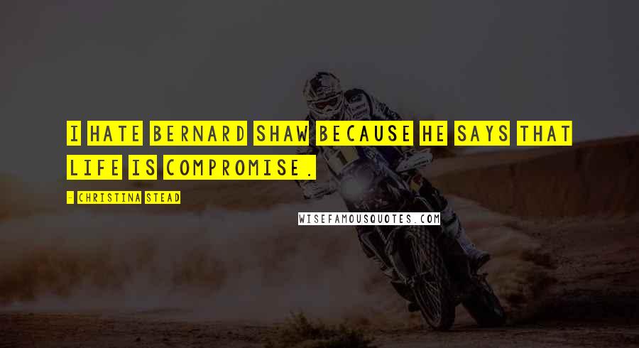 Christina Stead Quotes: I hate Bernard Shaw because he says that life is compromise.