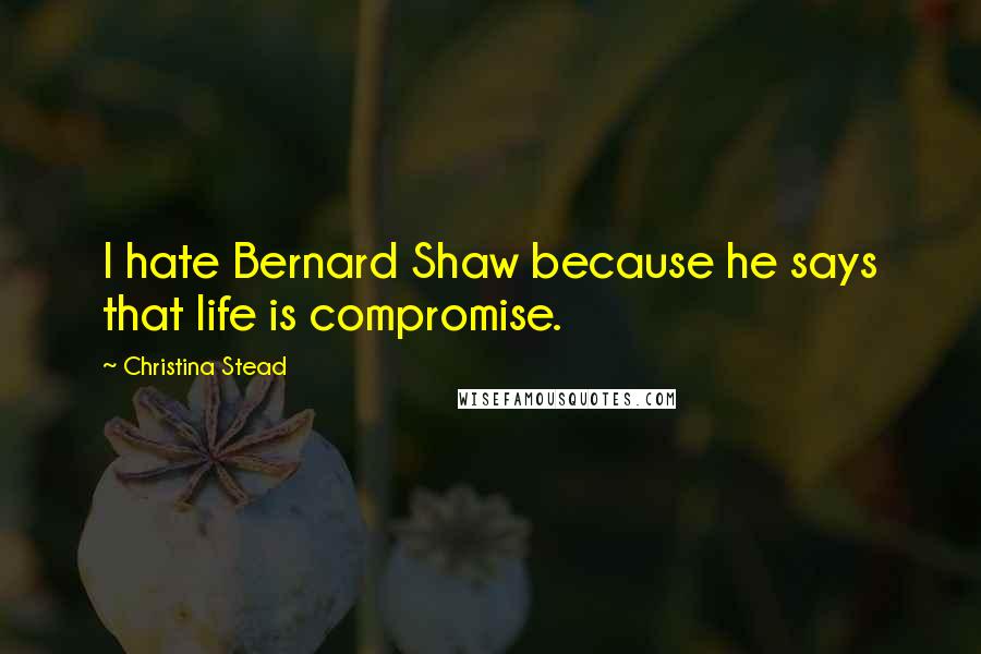 Christina Stead Quotes: I hate Bernard Shaw because he says that life is compromise.