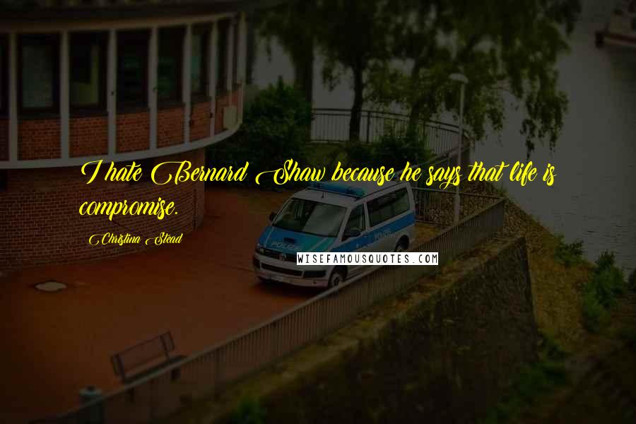 Christina Stead Quotes: I hate Bernard Shaw because he says that life is compromise.
