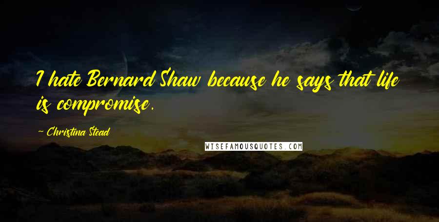 Christina Stead Quotes: I hate Bernard Shaw because he says that life is compromise.