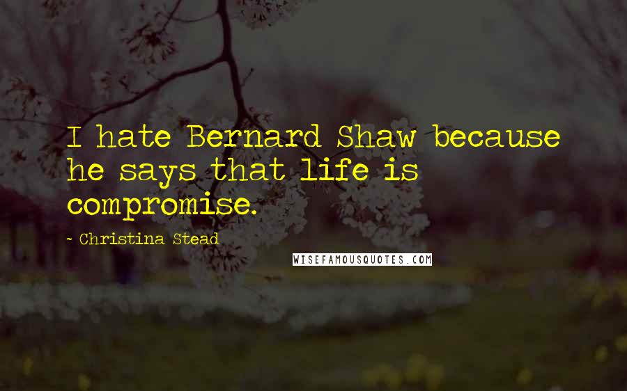 Christina Stead Quotes: I hate Bernard Shaw because he says that life is compromise.