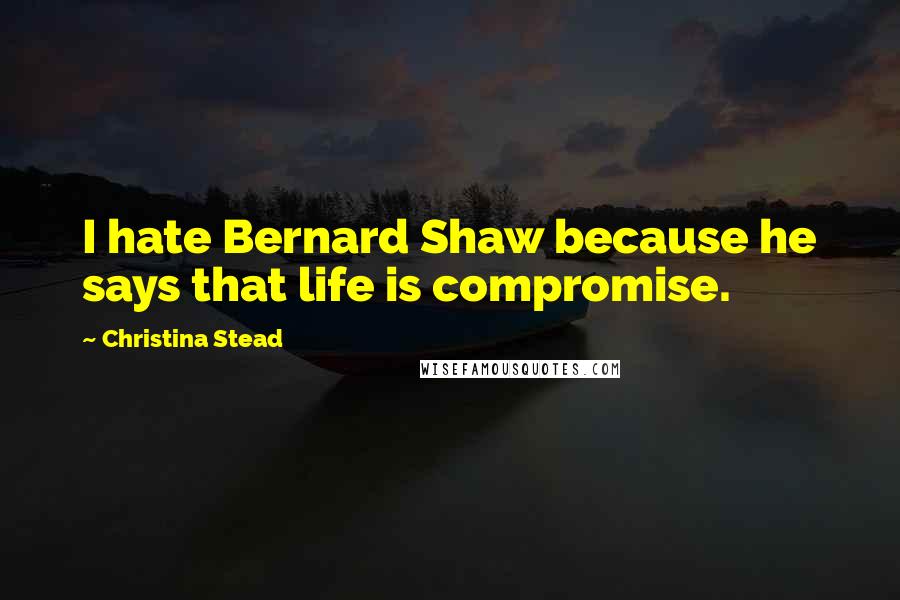 Christina Stead Quotes: I hate Bernard Shaw because he says that life is compromise.