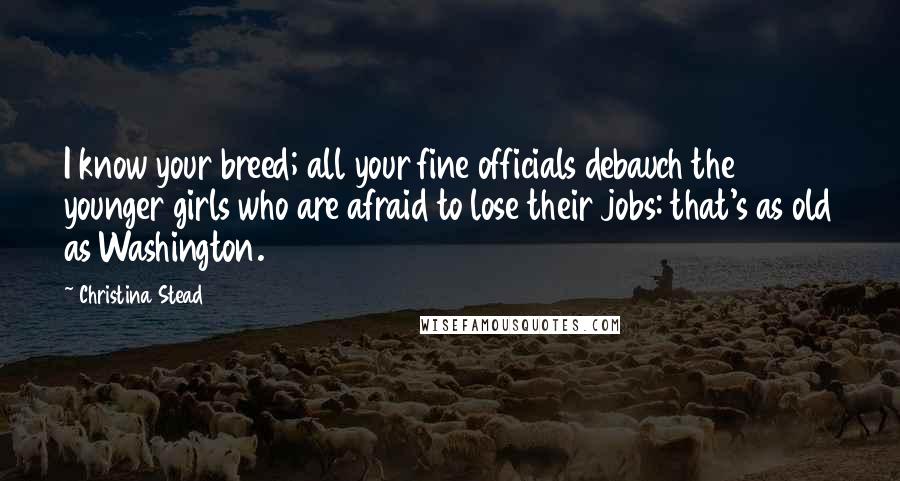 Christina Stead Quotes: I know your breed; all your fine officials debauch the younger girls who are afraid to lose their jobs: that's as old as Washington.