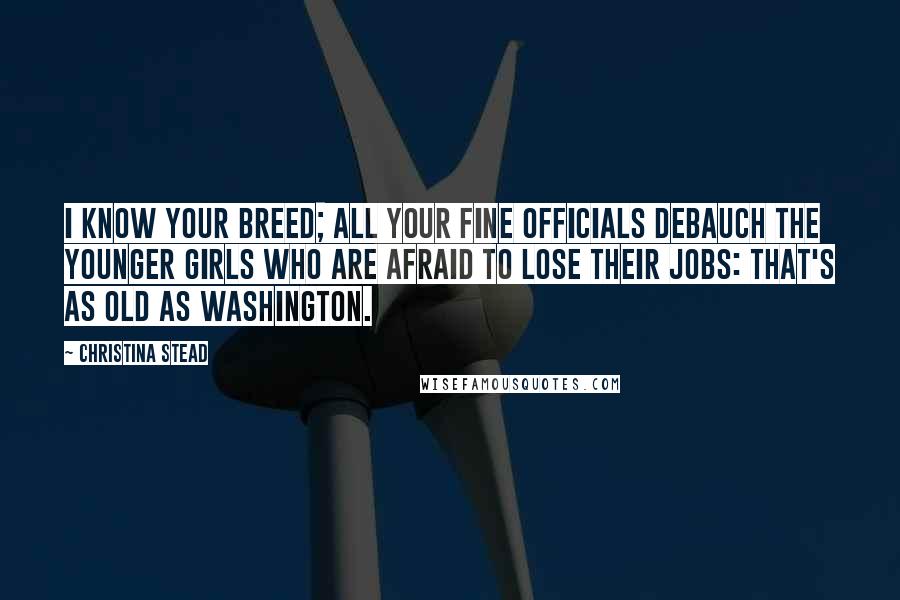 Christina Stead Quotes: I know your breed; all your fine officials debauch the younger girls who are afraid to lose their jobs: that's as old as Washington.