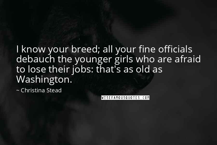 Christina Stead Quotes: I know your breed; all your fine officials debauch the younger girls who are afraid to lose their jobs: that's as old as Washington.