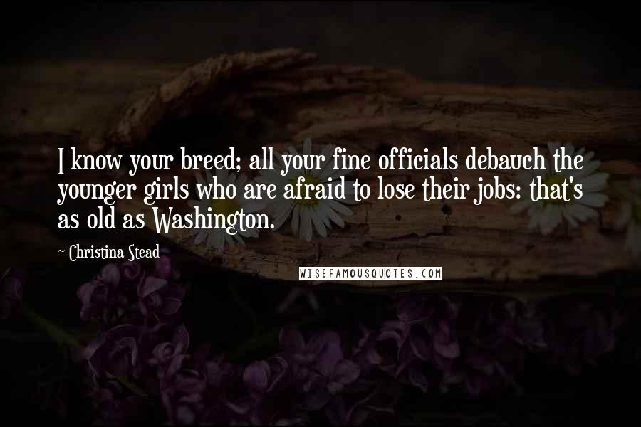 Christina Stead Quotes: I know your breed; all your fine officials debauch the younger girls who are afraid to lose their jobs: that's as old as Washington.