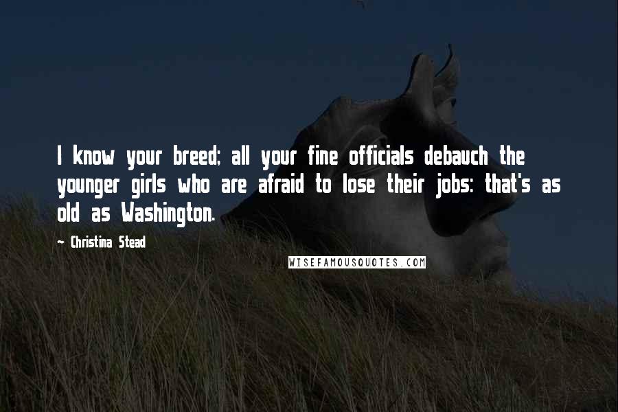 Christina Stead Quotes: I know your breed; all your fine officials debauch the younger girls who are afraid to lose their jobs: that's as old as Washington.