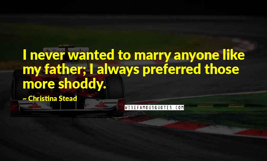 Christina Stead Quotes: I never wanted to marry anyone like my father; I always preferred those more shoddy.