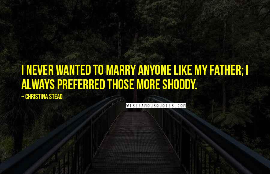 Christina Stead Quotes: I never wanted to marry anyone like my father; I always preferred those more shoddy.