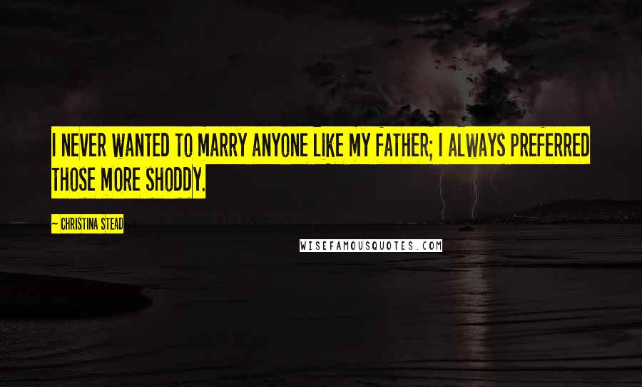 Christina Stead Quotes: I never wanted to marry anyone like my father; I always preferred those more shoddy.
