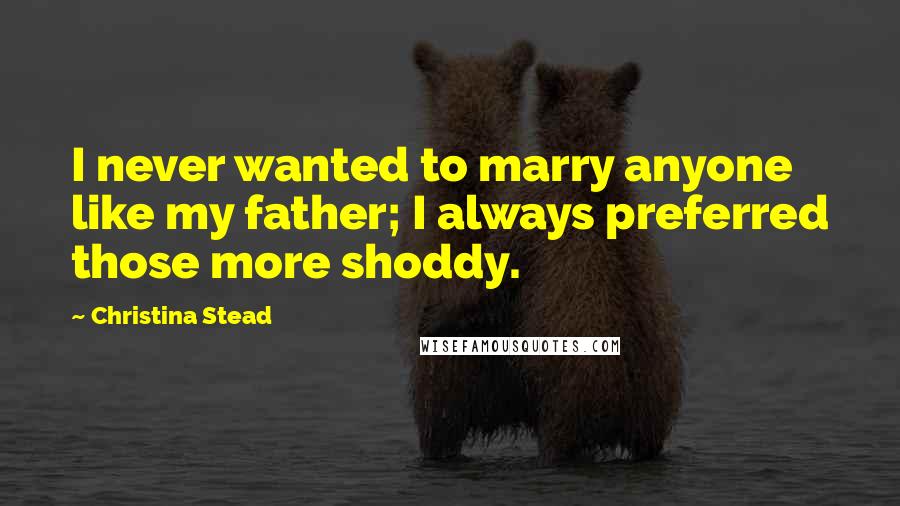 Christina Stead Quotes: I never wanted to marry anyone like my father; I always preferred those more shoddy.
