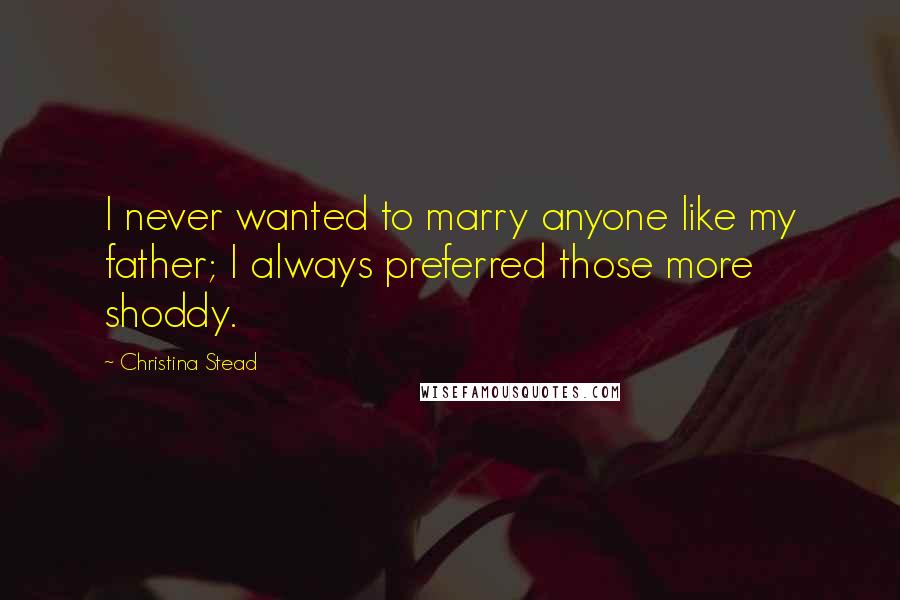 Christina Stead Quotes: I never wanted to marry anyone like my father; I always preferred those more shoddy.