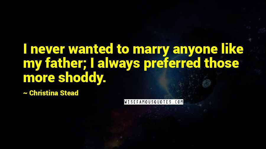 Christina Stead Quotes: I never wanted to marry anyone like my father; I always preferred those more shoddy.