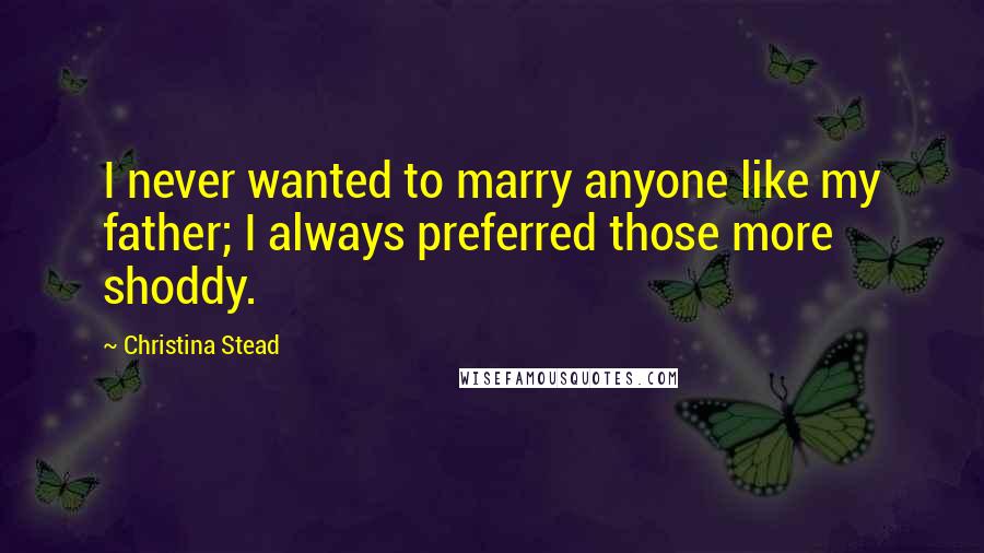 Christina Stead Quotes: I never wanted to marry anyone like my father; I always preferred those more shoddy.