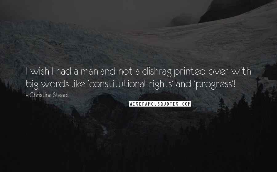 Christina Stead Quotes: I wish I had a man and not a dishrag printed over with big words like 'constitutional rights' and 'progress'!
