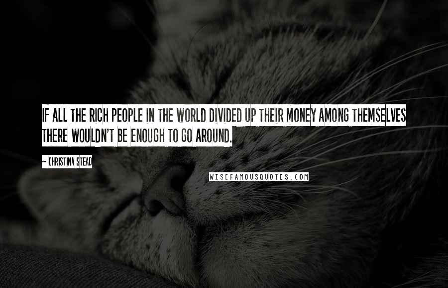 Christina Stead Quotes: If all the rich people in the world divided up their money among themselves there wouldn't be enough to go around.