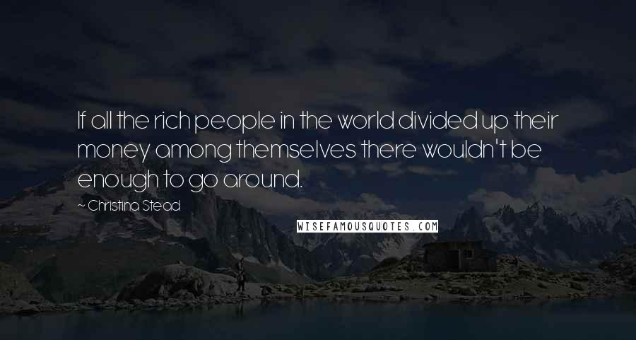 Christina Stead Quotes: If all the rich people in the world divided up their money among themselves there wouldn't be enough to go around.