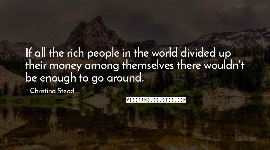 Christina Stead Quotes: If all the rich people in the world divided up their money among themselves there wouldn't be enough to go around.