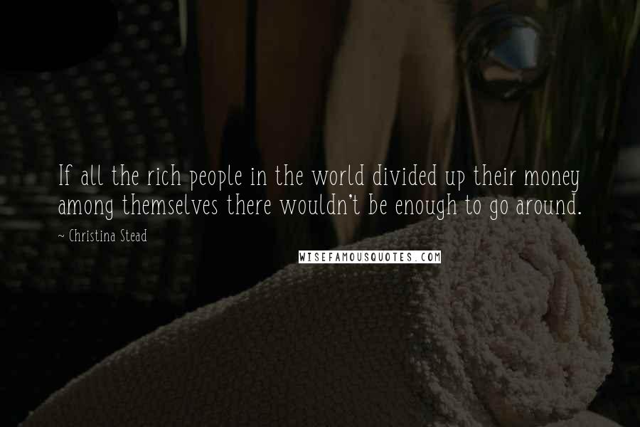 Christina Stead Quotes: If all the rich people in the world divided up their money among themselves there wouldn't be enough to go around.