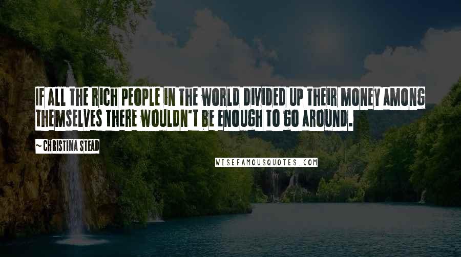 Christina Stead Quotes: If all the rich people in the world divided up their money among themselves there wouldn't be enough to go around.