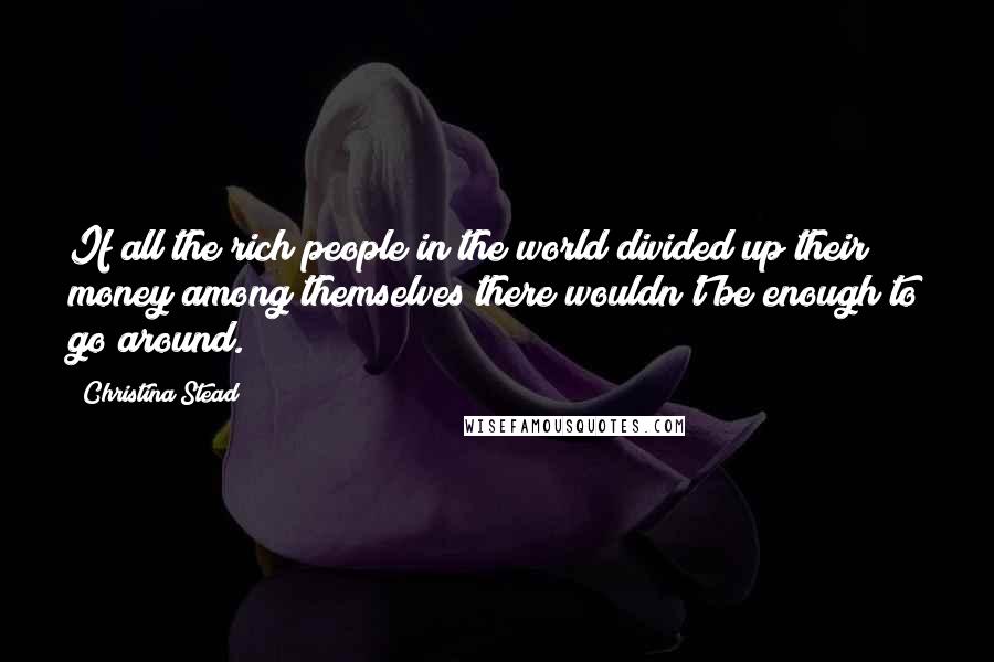 Christina Stead Quotes: If all the rich people in the world divided up their money among themselves there wouldn't be enough to go around.