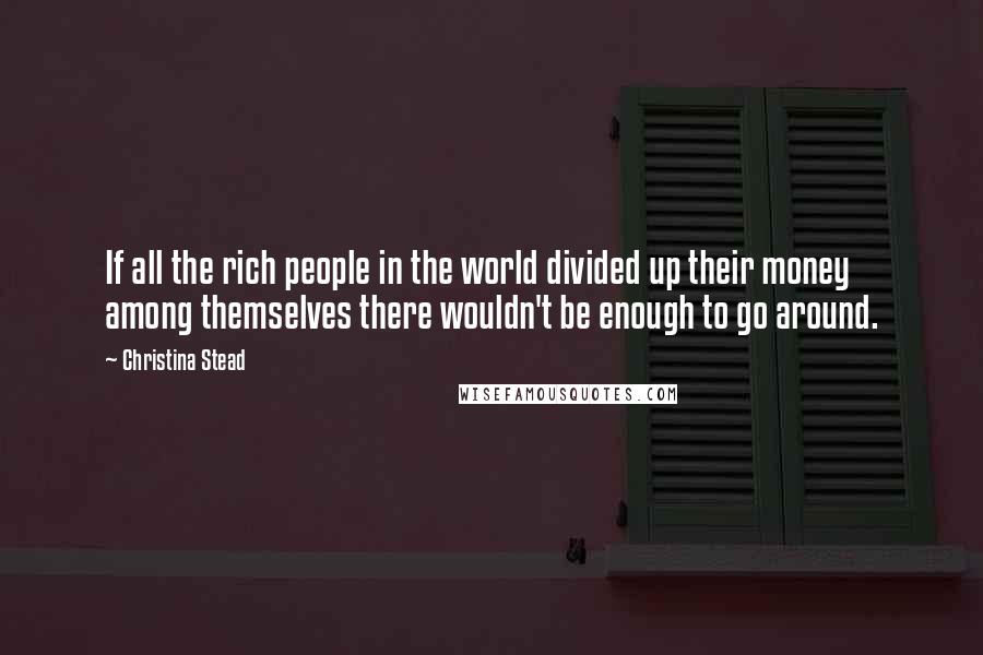 Christina Stead Quotes: If all the rich people in the world divided up their money among themselves there wouldn't be enough to go around.