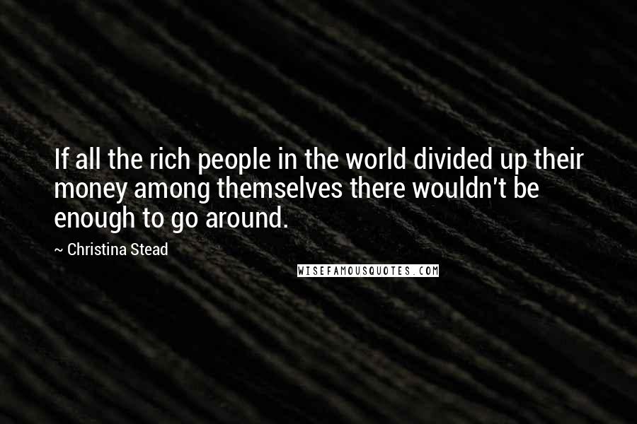 Christina Stead Quotes: If all the rich people in the world divided up their money among themselves there wouldn't be enough to go around.