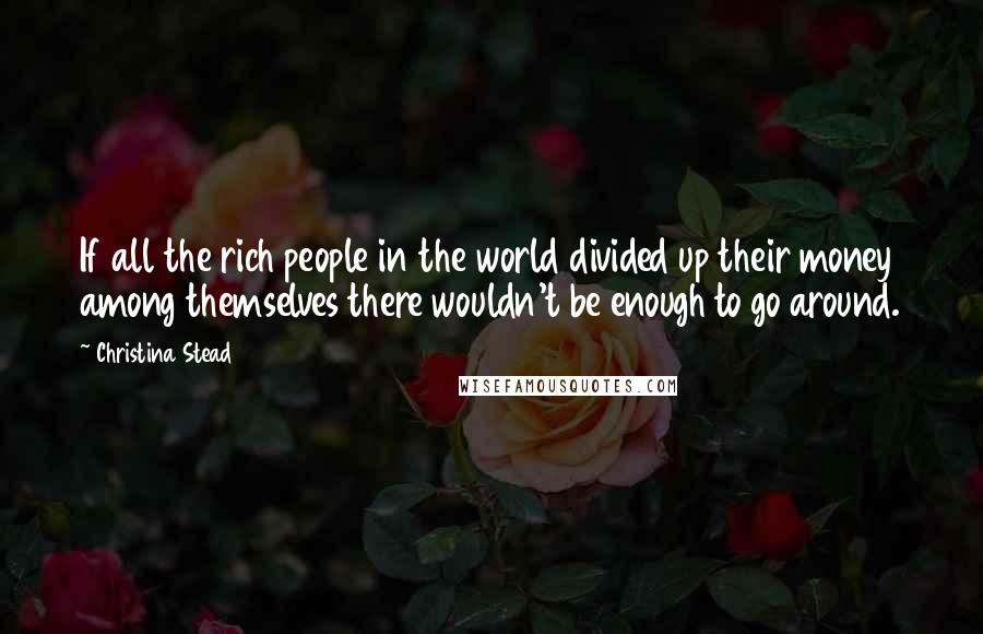 Christina Stead Quotes: If all the rich people in the world divided up their money among themselves there wouldn't be enough to go around.