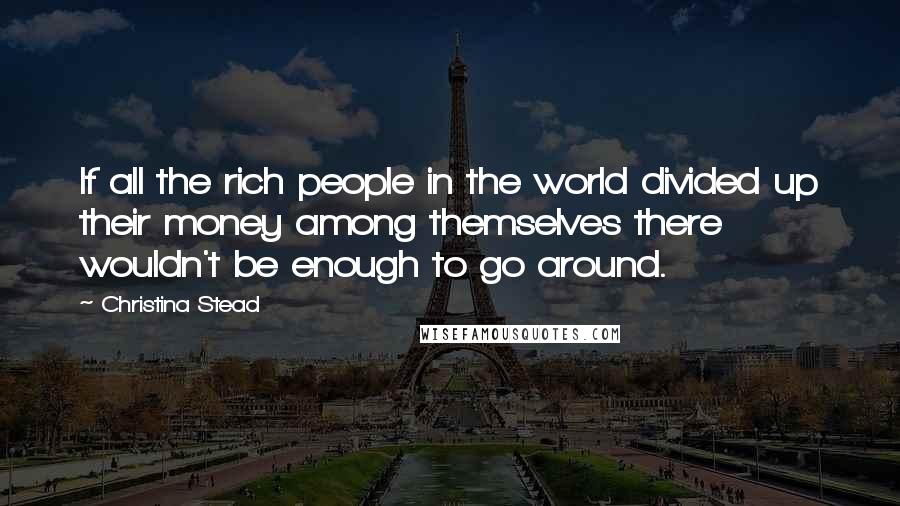 Christina Stead Quotes: If all the rich people in the world divided up their money among themselves there wouldn't be enough to go around.