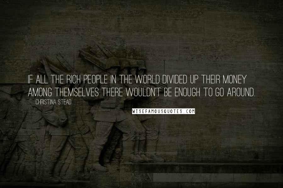 Christina Stead Quotes: If all the rich people in the world divided up their money among themselves there wouldn't be enough to go around.