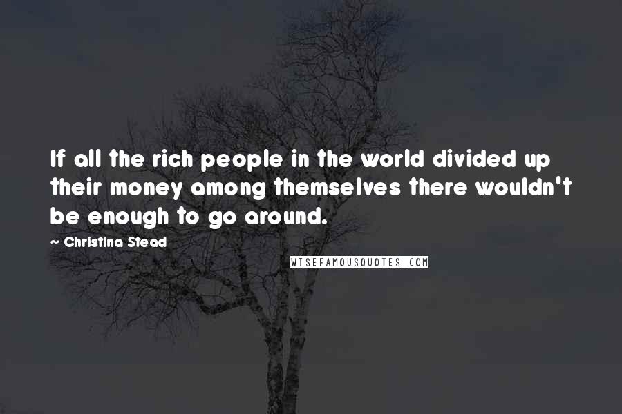 Christina Stead Quotes: If all the rich people in the world divided up their money among themselves there wouldn't be enough to go around.