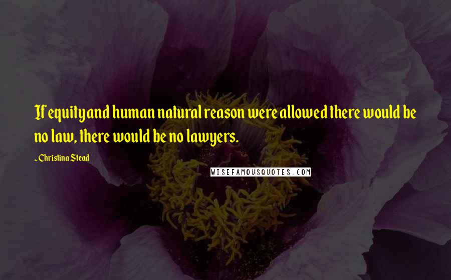 Christina Stead Quotes: If equity and human natural reason were allowed there would be no law, there would be no lawyers.