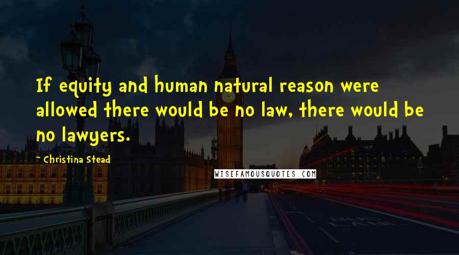 Christina Stead Quotes: If equity and human natural reason were allowed there would be no law, there would be no lawyers.