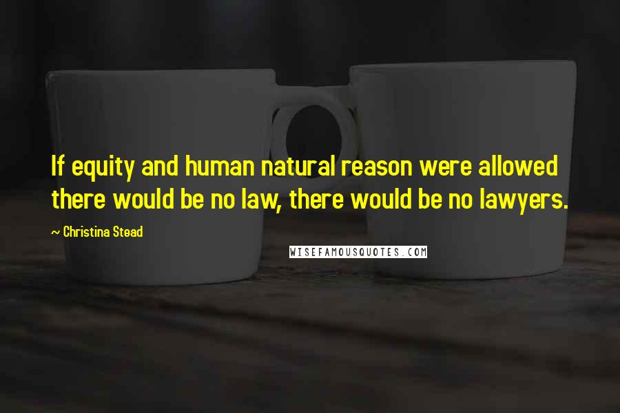 Christina Stead Quotes: If equity and human natural reason were allowed there would be no law, there would be no lawyers.