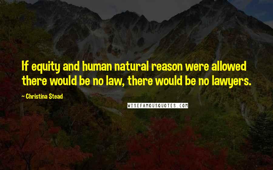 Christina Stead Quotes: If equity and human natural reason were allowed there would be no law, there would be no lawyers.