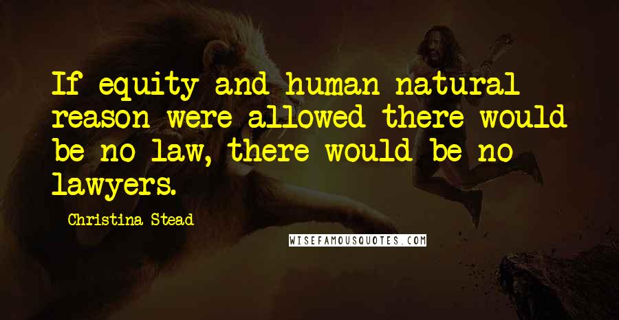 Christina Stead Quotes: If equity and human natural reason were allowed there would be no law, there would be no lawyers.