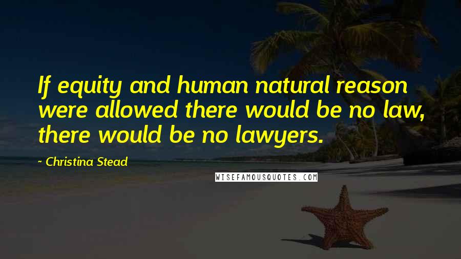 Christina Stead Quotes: If equity and human natural reason were allowed there would be no law, there would be no lawyers.