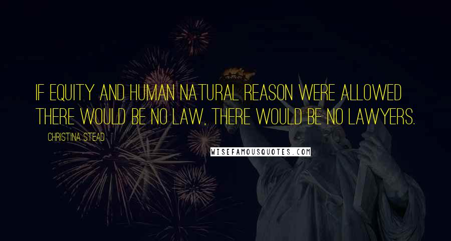 Christina Stead Quotes: If equity and human natural reason were allowed there would be no law, there would be no lawyers.