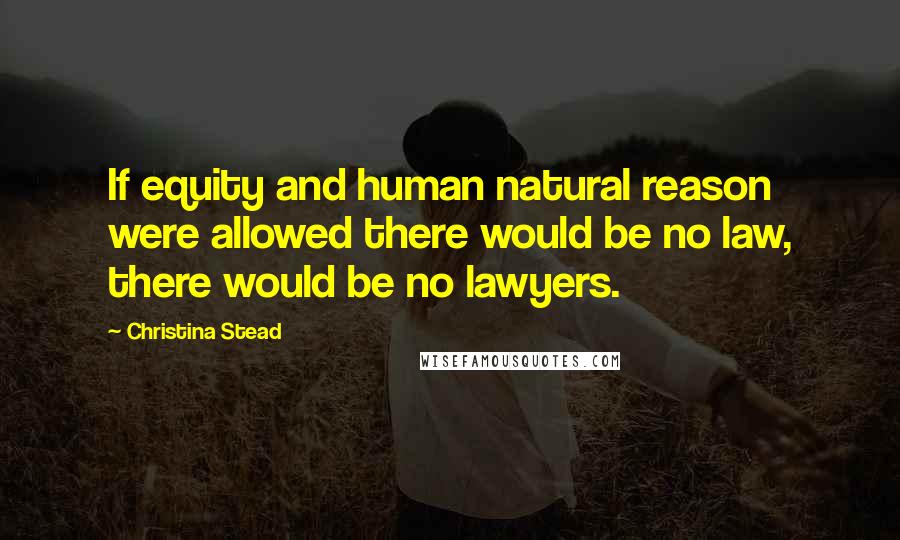 Christina Stead Quotes: If equity and human natural reason were allowed there would be no law, there would be no lawyers.