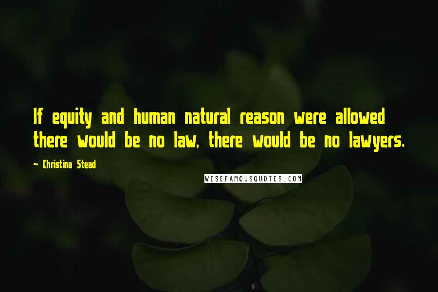 Christina Stead Quotes: If equity and human natural reason were allowed there would be no law, there would be no lawyers.