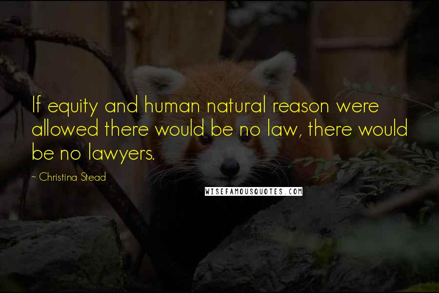 Christina Stead Quotes: If equity and human natural reason were allowed there would be no law, there would be no lawyers.